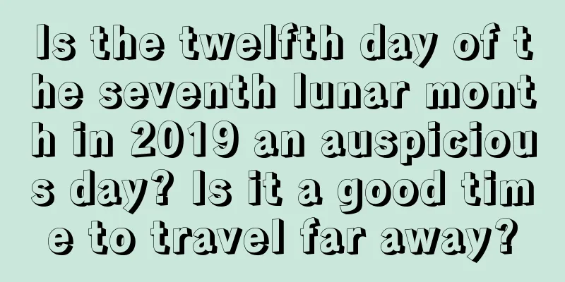 Is the twelfth day of the seventh lunar month in 2019 an auspicious day? Is it a good time to travel far away?