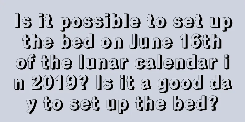 Is it possible to set up the bed on June 16th of the lunar calendar in 2019? Is it a good day to set up the bed?