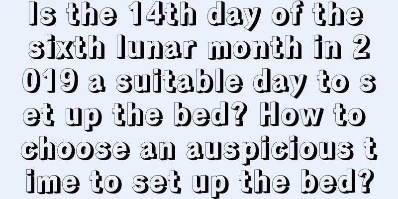 Is the 14th day of the sixth lunar month in 2019 a suitable day to set up the bed? How to choose an auspicious time to set up the bed?
