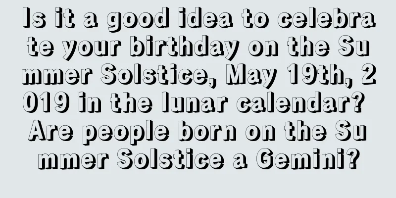 Is it a good idea to celebrate your birthday on the Summer Solstice, May 19th, 2019 in the lunar calendar? Are people born on the Summer Solstice a Gemini?