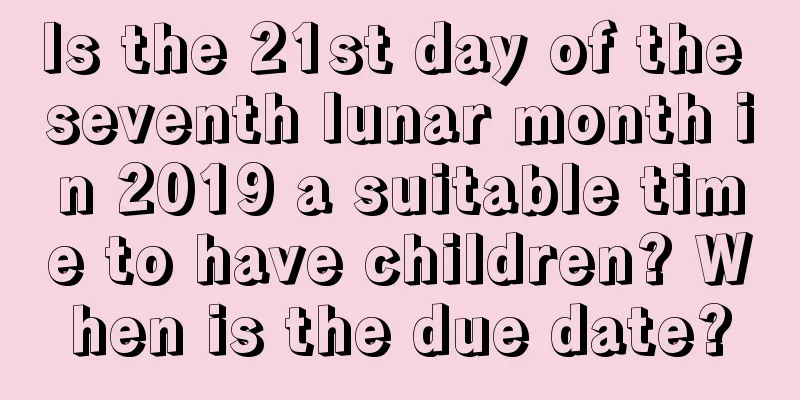 Is the 21st day of the seventh lunar month in 2019 a suitable time to have children? When is the due date?