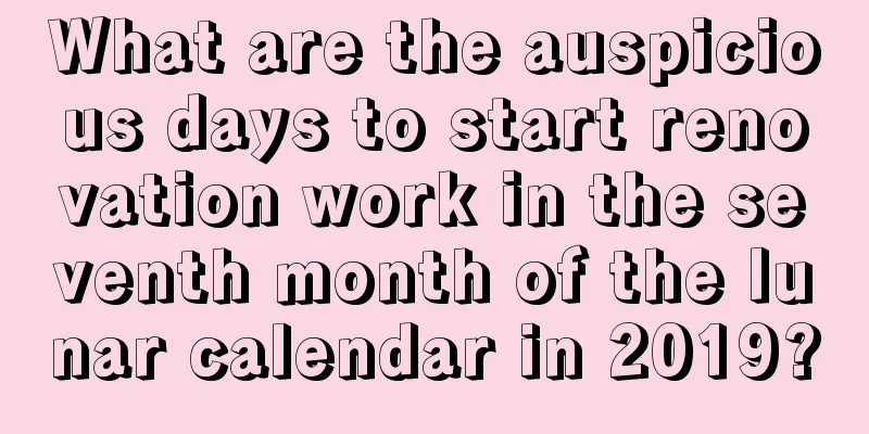 What are the auspicious days to start renovation work in the seventh month of the lunar calendar in 2019?