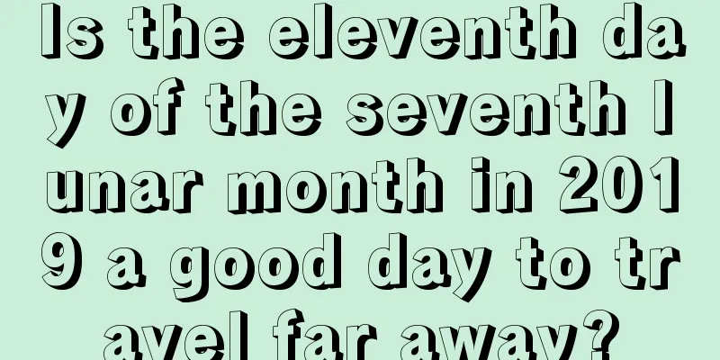 Is the eleventh day of the seventh lunar month in 2019 a good day to travel far away?