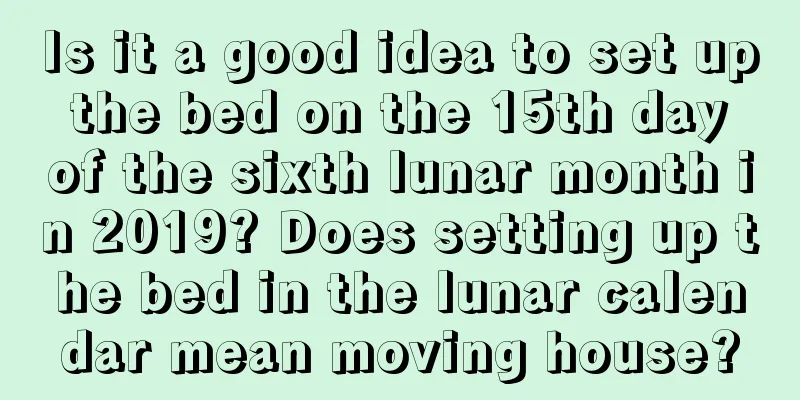 Is it a good idea to set up the bed on the 15th day of the sixth lunar month in 2019? Does setting up the bed in the lunar calendar mean moving house?