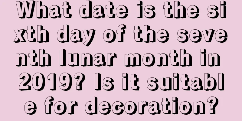 What date is the sixth day of the seventh lunar month in 2019? Is it suitable for decoration?