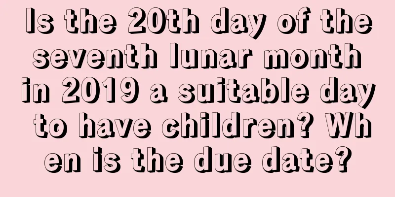 Is the 20th day of the seventh lunar month in 2019 a suitable day to have children? When is the due date?