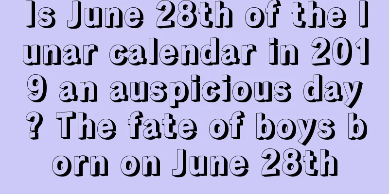 Is June 28th of the lunar calendar in 2019 an auspicious day? The fate of boys born on June 28th