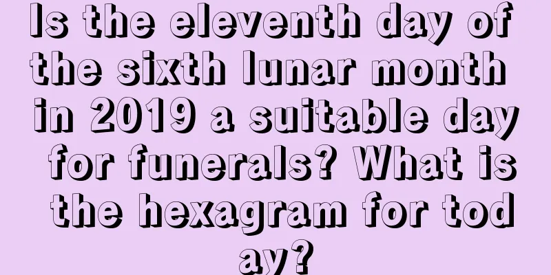 Is the eleventh day of the sixth lunar month in 2019 a suitable day for funerals? What is the hexagram for today?