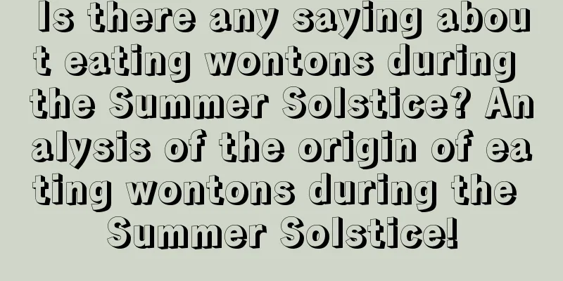 Is there any saying about eating wontons during the Summer Solstice? Analysis of the origin of eating wontons during the Summer Solstice!