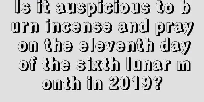 Is it auspicious to burn incense and pray on the eleventh day of the sixth lunar month in 2019?