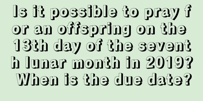 Is it possible to pray for an offspring on the 13th day of the seventh lunar month in 2019? When is the due date?