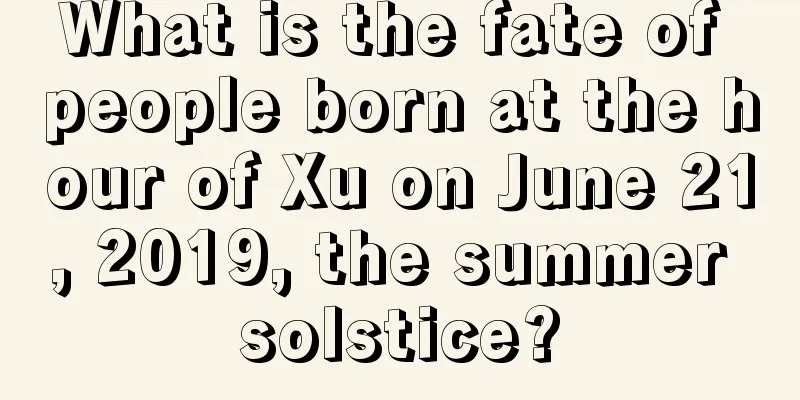 What is the fate of people born at the hour of Xu on June 21, 2019, the summer solstice?