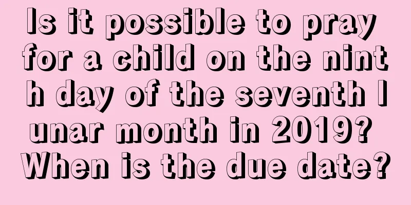 Is it possible to pray for a child on the ninth day of the seventh lunar month in 2019? When is the due date?