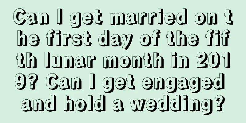 Can I get married on the first day of the fifth lunar month in 2019? Can I get engaged and hold a wedding?
