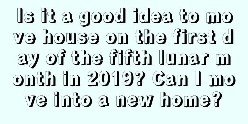 Is it a good idea to move house on the first day of the fifth lunar month in 2019? Can I move into a new home?