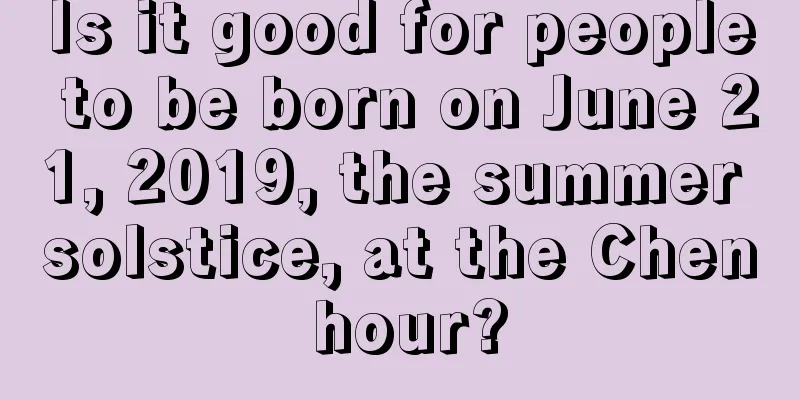 Is it good for people to be born on June 21, 2019, the summer solstice, at the Chen hour?