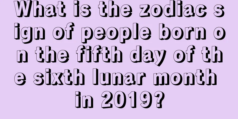 What is the zodiac sign of people born on the fifth day of the sixth lunar month in 2019?