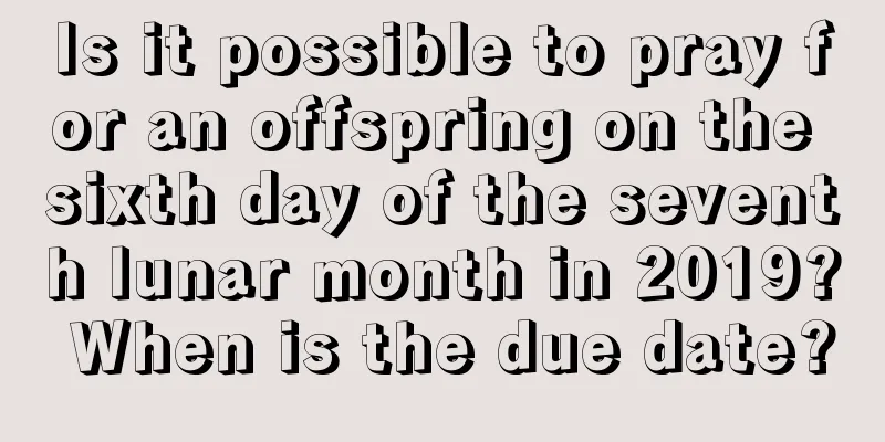 Is it possible to pray for an offspring on the sixth day of the seventh lunar month in 2019? When is the due date?