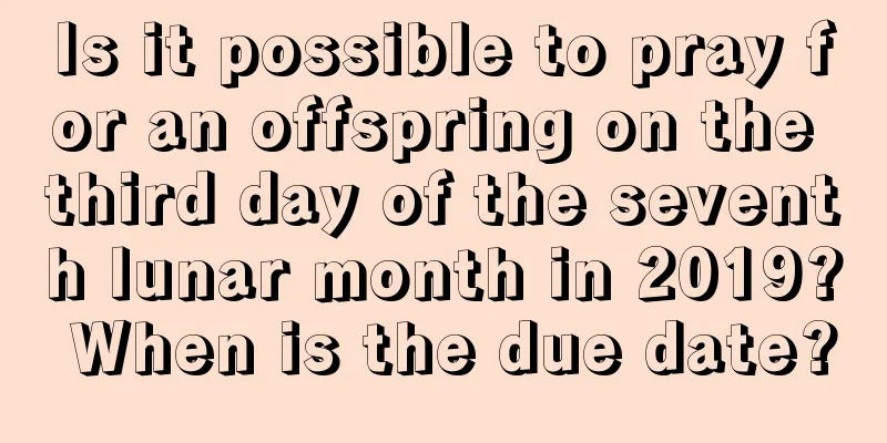 Is it possible to pray for an offspring on the third day of the seventh lunar month in 2019? When is the due date?