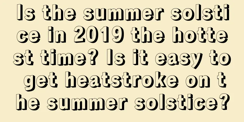 Is the summer solstice in 2019 the hottest time? Is it easy to get heatstroke on the summer solstice?