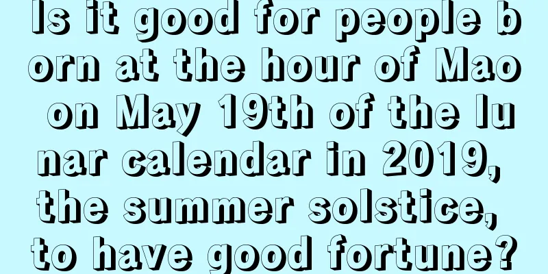 Is it good for people born at the hour of Mao on May 19th of the lunar calendar in 2019, the summer solstice, to have good fortune?
