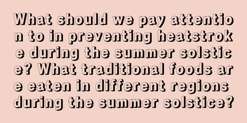What should we pay attention to in preventing heatstroke during the summer solstice? What traditional foods are eaten in different regions during the summer solstice?