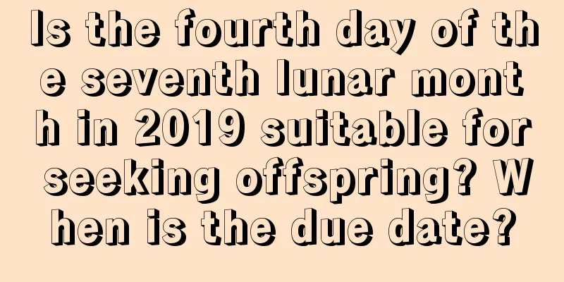 Is the fourth day of the seventh lunar month in 2019 suitable for seeking offspring? When is the due date?