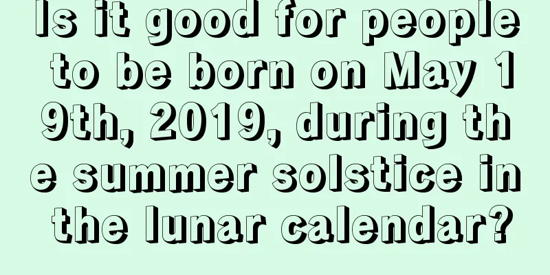 Is it good for people to be born on May 19th, 2019, during the summer solstice in the lunar calendar?