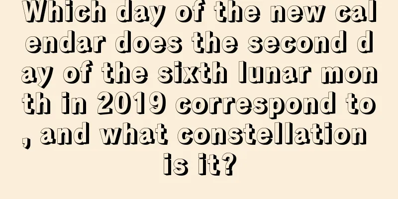 Which day of the new calendar does the second day of the sixth lunar month in 2019 correspond to, and what constellation is it?