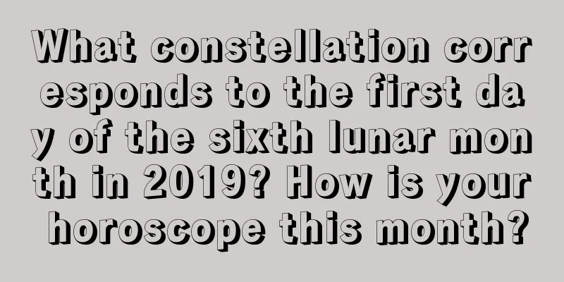 What constellation corresponds to the first day of the sixth lunar month in 2019? How is your horoscope this month?