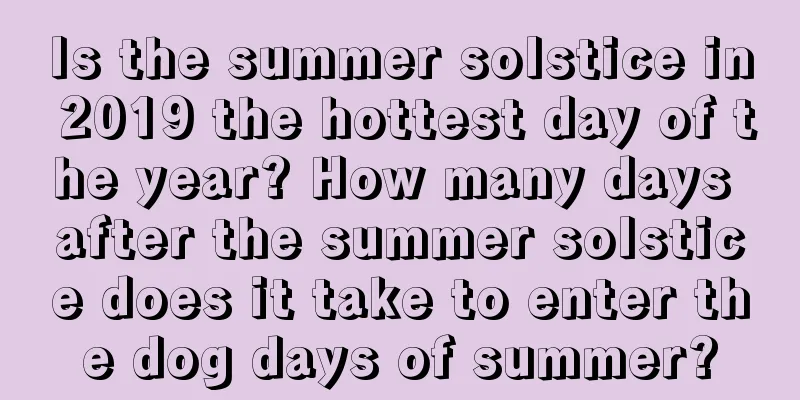 Is the summer solstice in 2019 the hottest day of the year? How many days after the summer solstice does it take to enter the dog days of summer?