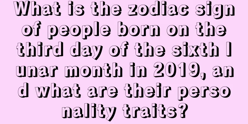 What is the zodiac sign of people born on the third day of the sixth lunar month in 2019, and what are their personality traits?