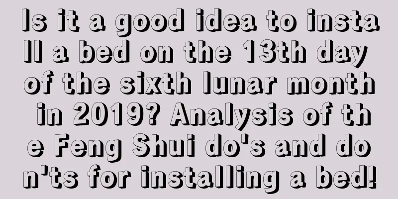 Is it a good idea to install a bed on the 13th day of the sixth lunar month in 2019? Analysis of the Feng Shui do's and don'ts for installing a bed!