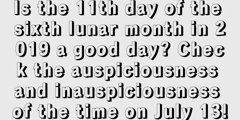 Is the 11th day of the sixth lunar month in 2019 a good day? Check the auspiciousness and inauspiciousness of the time on July 13!