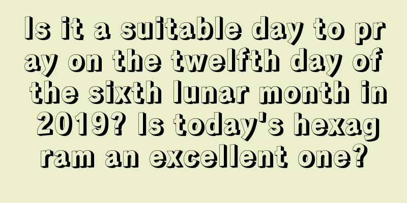 Is it a suitable day to pray on the twelfth day of the sixth lunar month in 2019? Is today's hexagram an excellent one?