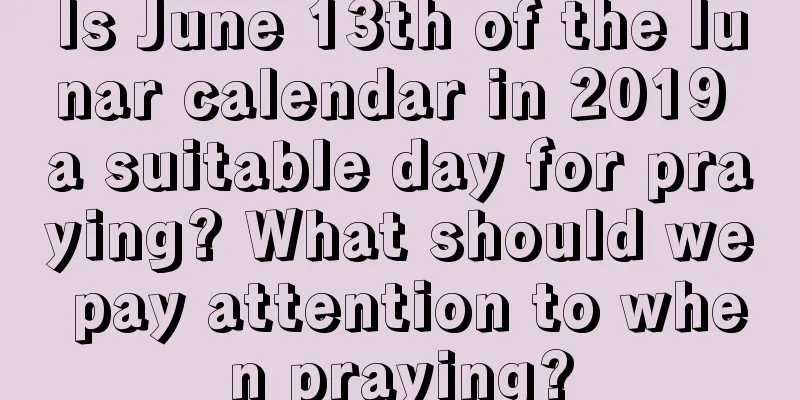 Is June 13th of the lunar calendar in 2019 a suitable day for praying? What should we pay attention to when praying?
