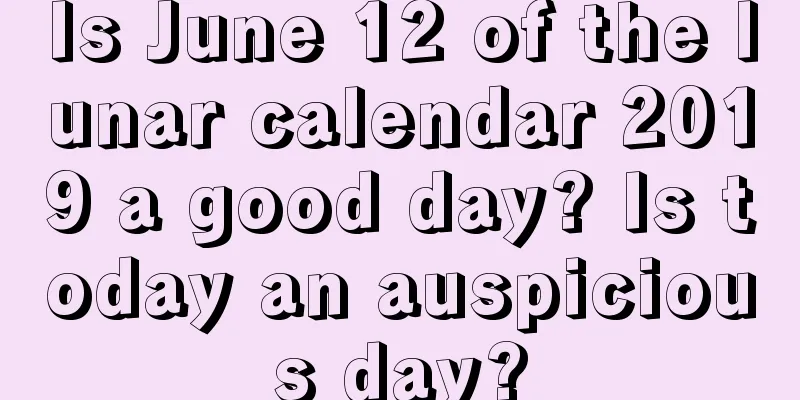 Is June 12 of the lunar calendar 2019 a good day? Is today an auspicious day?