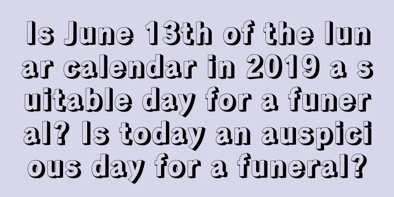 Is June 13th of the lunar calendar in 2019 a suitable day for a funeral? Is today an auspicious day for a funeral?