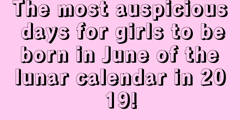 The most auspicious days for girls to be born in June of the lunar calendar in 2019!