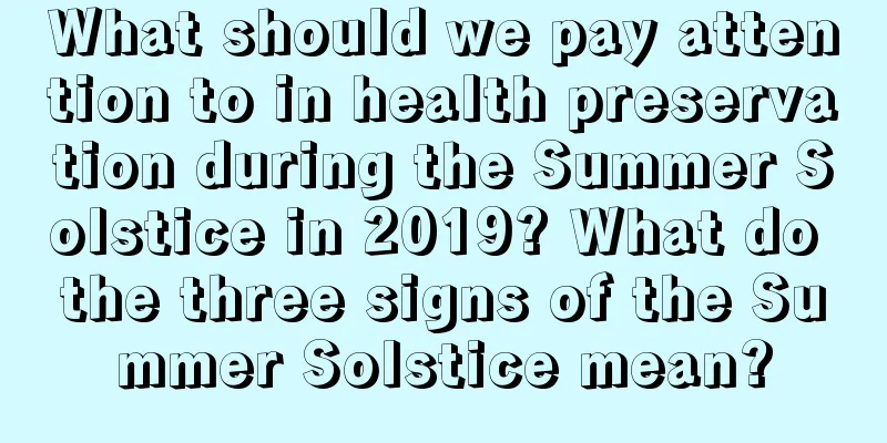 What should we pay attention to in health preservation during the Summer Solstice in 2019? What do the three signs of the Summer Solstice mean?