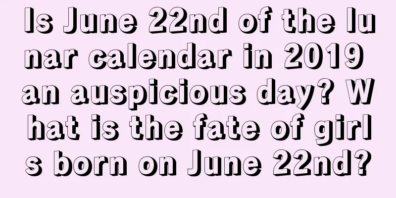 Is June 22nd of the lunar calendar in 2019 an auspicious day? What is the fate of girls born on June 22nd?