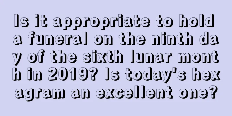 Is it appropriate to hold a funeral on the ninth day of the sixth lunar month in 2019? Is today's hexagram an excellent one?