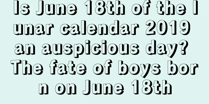 Is June 18th of the lunar calendar 2019 an auspicious day? The fate of boys born on June 18th