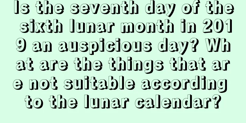 Is the seventh day of the sixth lunar month in 2019 an auspicious day? What are the things that are not suitable according to the lunar calendar?