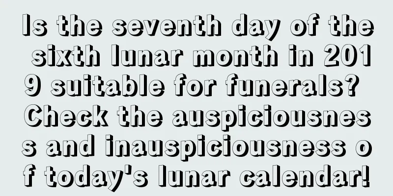 Is the seventh day of the sixth lunar month in 2019 suitable for funerals? Check the auspiciousness and inauspiciousness of today's lunar calendar!