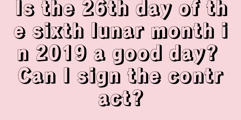 Is the 26th day of the sixth lunar month in 2019 a good day? Can I sign the contract?