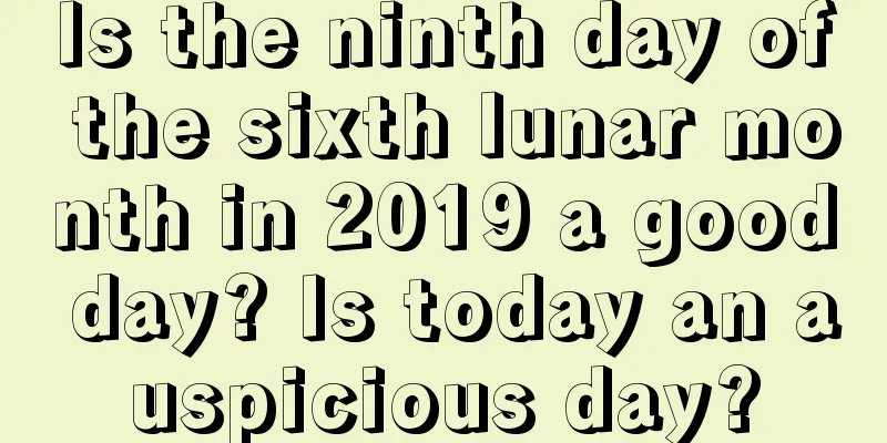 Is the ninth day of the sixth lunar month in 2019 a good day? Is today an auspicious day?