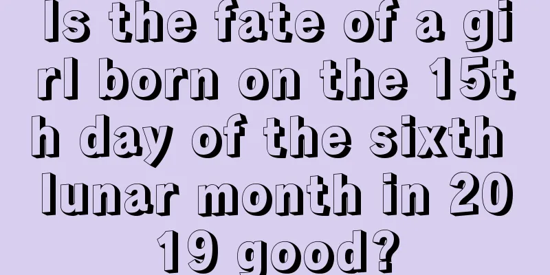Is the fate of a girl born on the 15th day of the sixth lunar month in 2019 good?