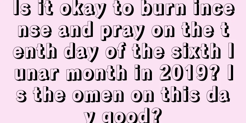 Is it okay to burn incense and pray on the tenth day of the sixth lunar month in 2019? Is the omen on this day good?