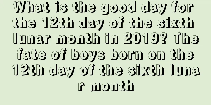 What is the good day for the 12th day of the sixth lunar month in 2019? The fate of boys born on the 12th day of the sixth lunar month
